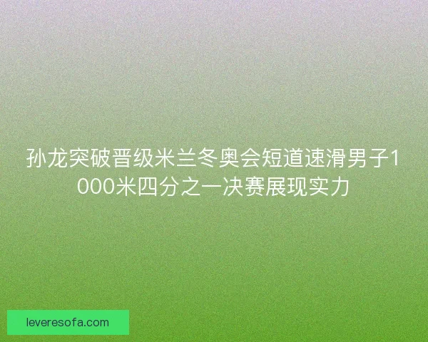 孙龙突破晋级米兰冬奥会短道速滑男子1000米四分之一决赛展现实力 孙龙突破晋级米兰冬奥会短道速滑男子1000米四分之一决赛展现实力