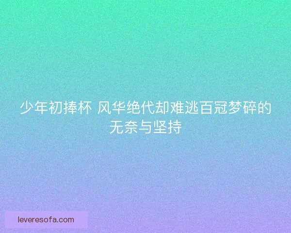 少年初捧杯 风华绝代却难逃百冠梦碎的无奈与坚持 少年初捧杯 风华绝代却难逃百冠梦碎的无奈与坚持