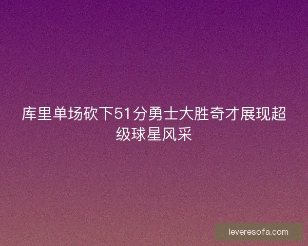 库里单场砍下51分勇士大胜奇才展现超级球星风采 库里单场砍下51分勇士大胜奇才展现超级球星风采
