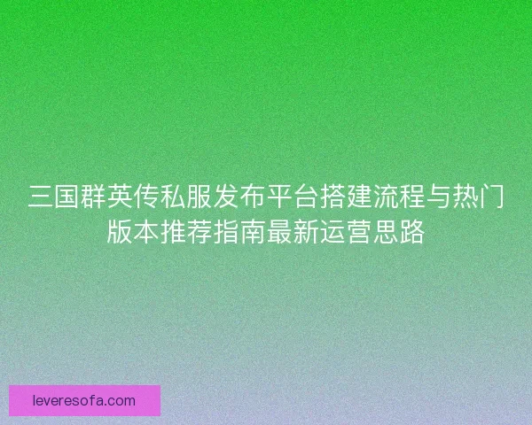 三国群英传私服发布平台搭建流程与热门版本推荐指南最新运营思路