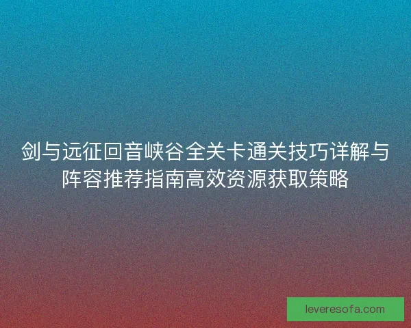 剑与远征回音峡谷全关卡通关技巧详解与阵容推荐指南高效资源获取策略