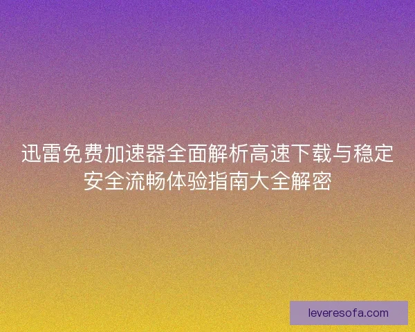 迅雷免费加速器全面解析高速下载与稳定安全流畅体验指南大全解密