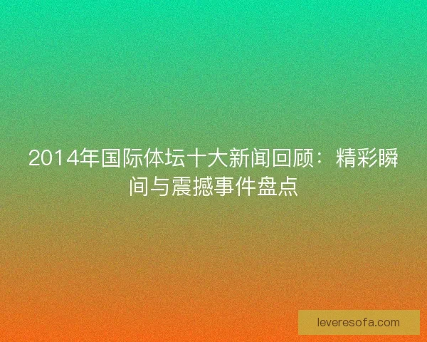 2014年国际体坛十大新闻回顾:精彩瞬间与震撼事件盘点 2014年国际体坛十大新闻回顾:精彩瞬间与震撼事件盘点