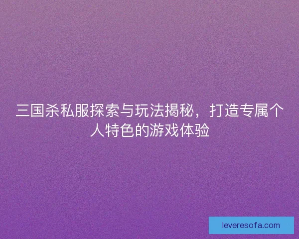 三国杀私服探索与玩法揭秘，打造专属个人特色的游戏体验